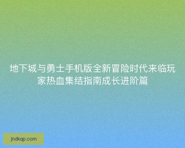 地下城与勇士手机版全新冒险时代来临玩家热血集结指南成长进阶篇