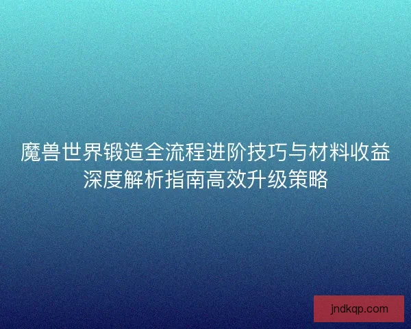 魔兽世界锻造全流程进阶技巧与材料收益深度解析指南高效升级策略