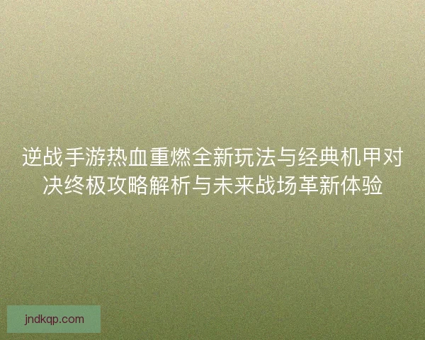 逆战手游热血重燃全新玩法与经典机甲对决终极攻略解析与未来战场革新体验