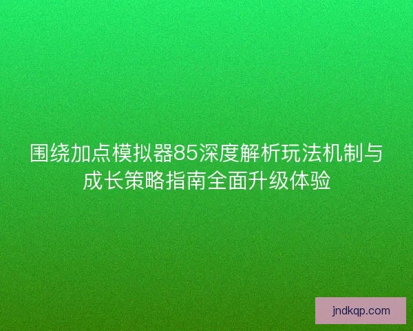 围绕加点模拟器85深度解析玩法机制与成长策略指南全面升级体验