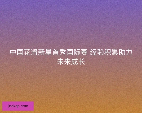 中国花滑新星首秀国际赛 经验积累助力未来成长